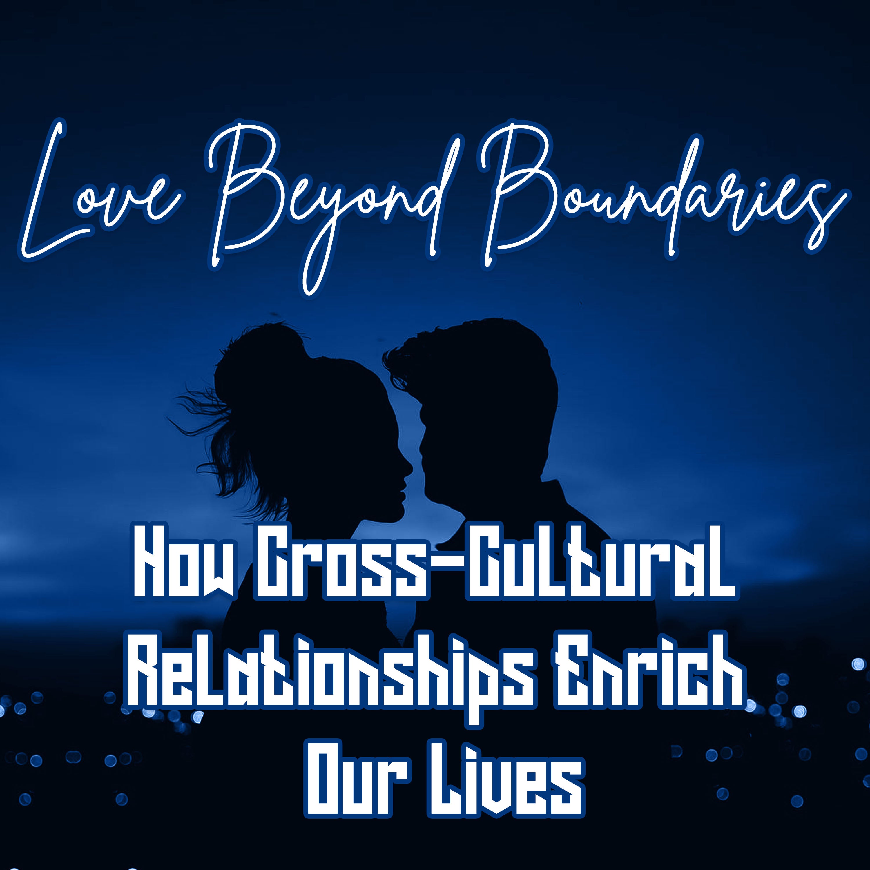 Love Beyond Boundaries: How Cross-Cultural Relationships Enrich Our Lives