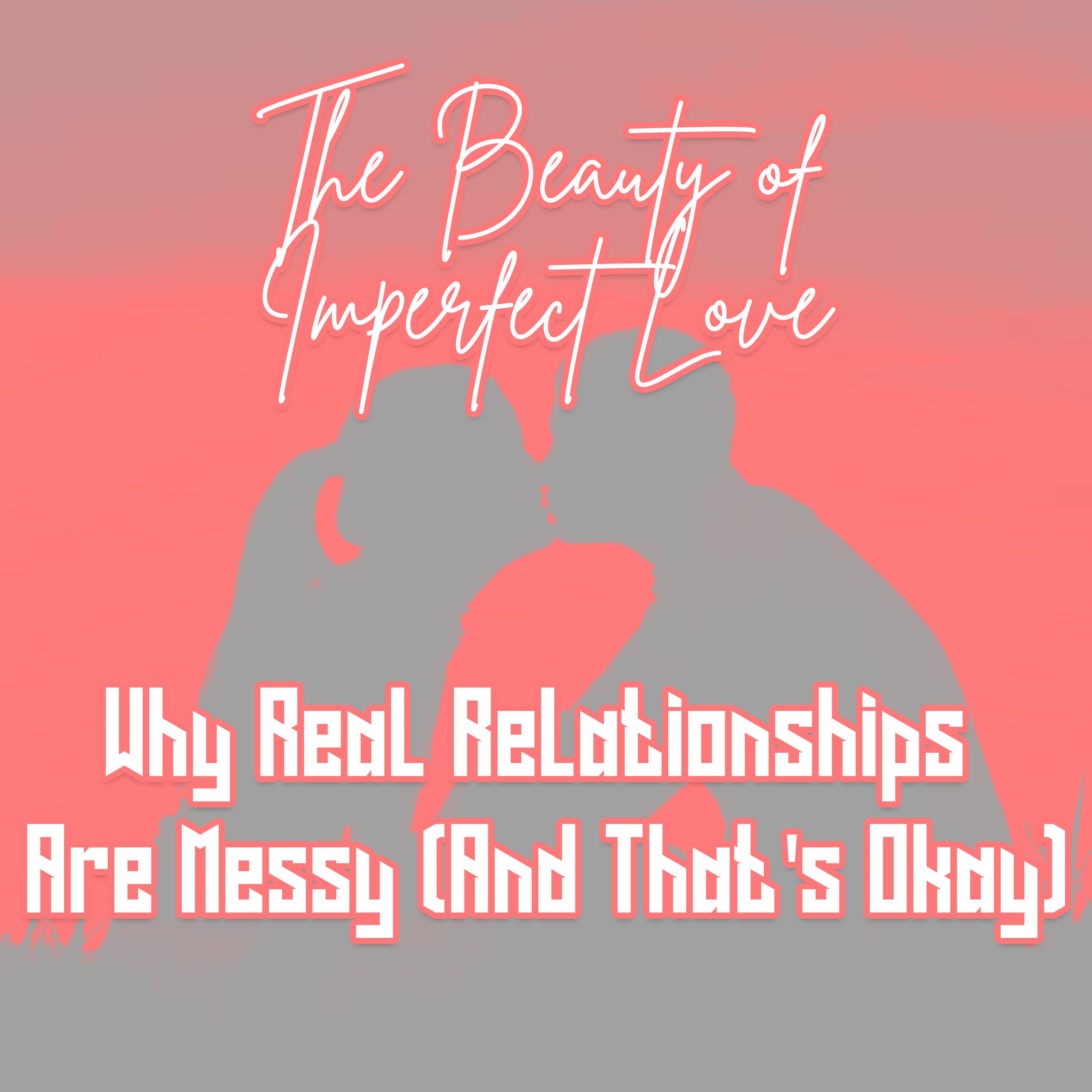 The Beauty of Imperfect Love: Why Real Relationships Are Messy (And That's Okay)