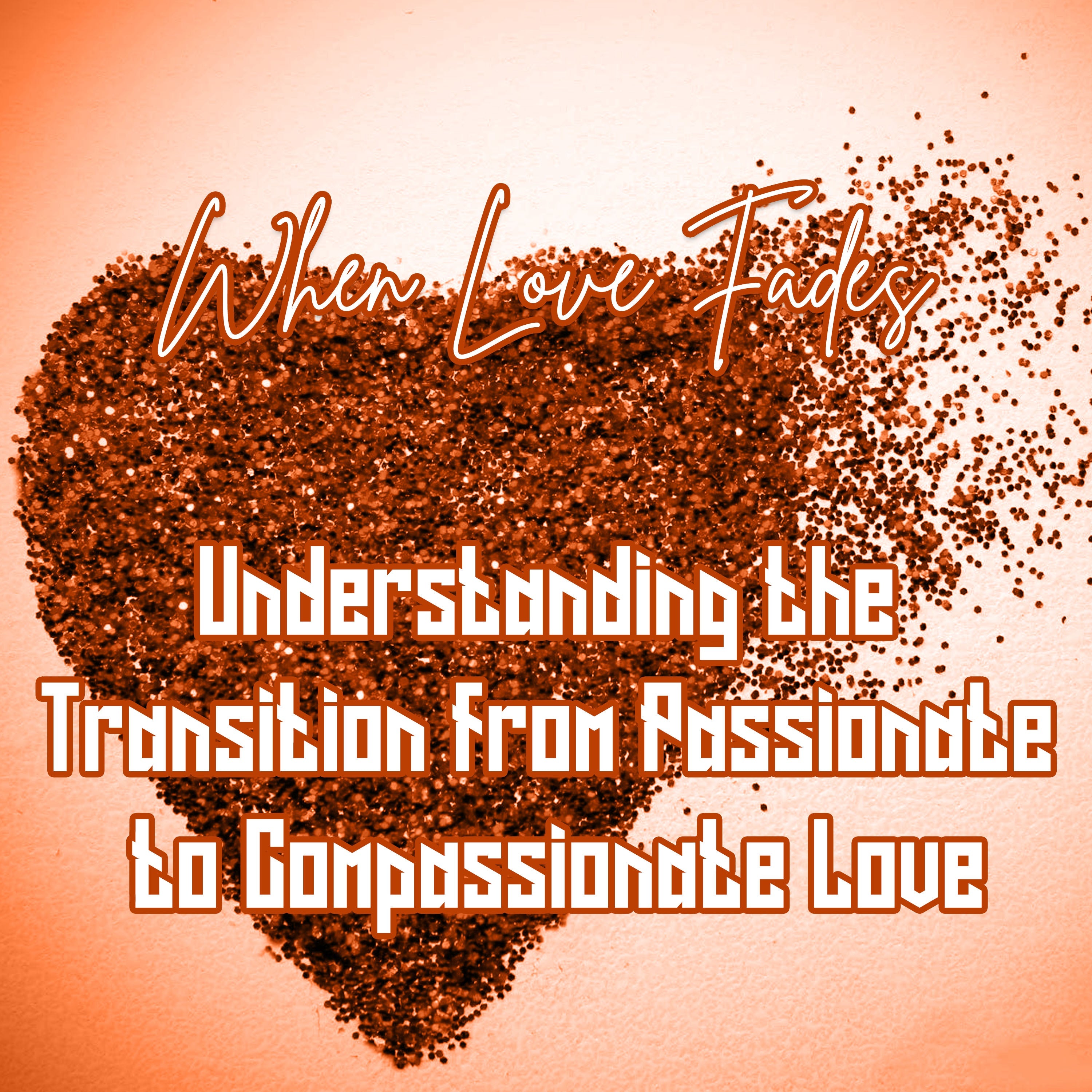 When Love Fades: Understanding the Transition from Passionate to Compassionate Love